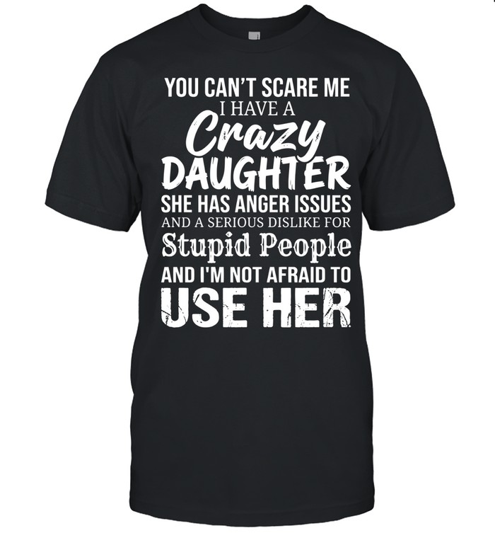 You can’t scare me. I have a crazy daughter. She has anger issues and a serious dislike for stupid people, and I’m not afraid to use her.