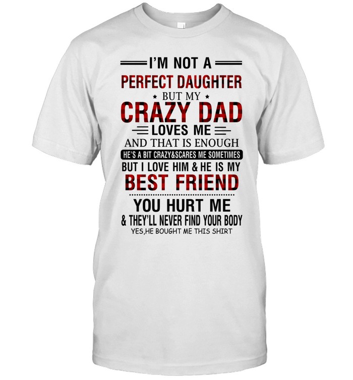 I'm not a perfect daughter but my crazy dad loves me and that is enough he's a bit crazy & scares me sometimes but i love him & he is my best friend you hurt me & they'll never find your body yes, he bought me this shirt
