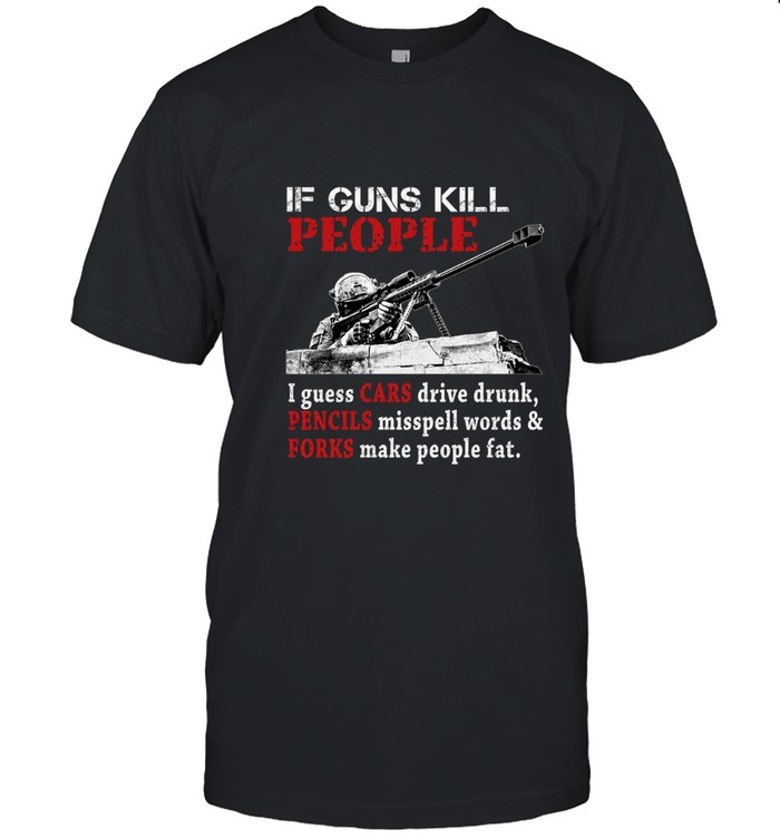 If guns kill people  i guess cars drive drunk, pencils misspell words & forks make people fat.