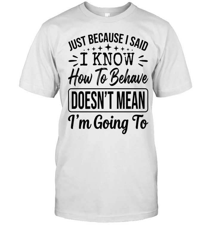 Just because I said “I know how to behave” doesn’t mean I’m going to.