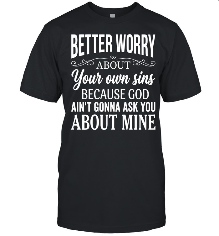 Better worry about your own sins because God ain’t gonna ask you about mine.